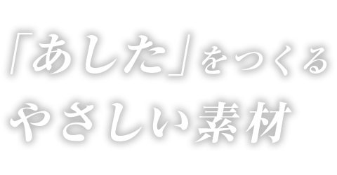 「あした」をつくるやさしい素材 Sustainable Materials for Tommorrow